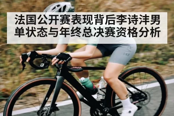 法国公开赛表现背后李诗沣男单状态与年终总决赛资格分析 - RayGaming
